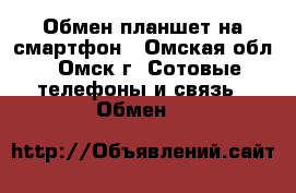 Обмен планшет на смартфон - Омская обл., Омск г. Сотовые телефоны и связь » Обмен   